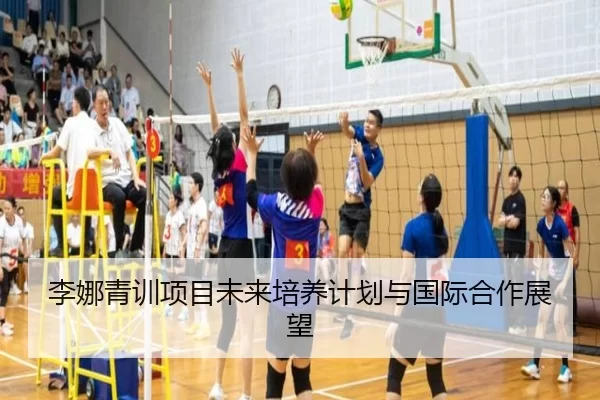 李娜青训项目未来培养计划与国际合作展望