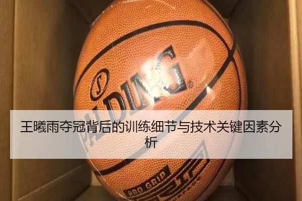 王曦雨夺冠背后的训练细节与技术关键因素分析