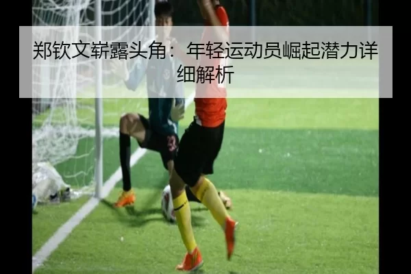 郑钦文崭露头角：年轻运动员崛起潜力详细解析